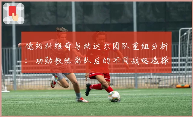 德约科维奇与纳达尔团队重组分析：功勋教练离队后的不同战略选择