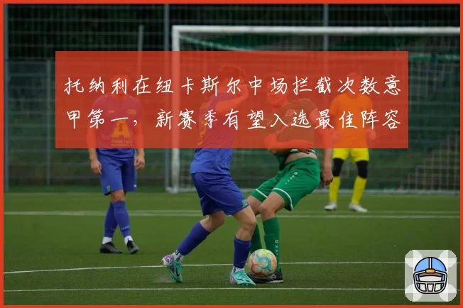 托纳利在纽卡斯尔中场拦截次数意甲第一，新赛季有望入选最佳阵容