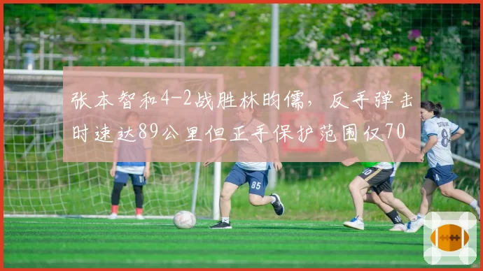 张本智和4-2战胜林昀儒，反手弹击时速达89公里但正手保护范围仅70%