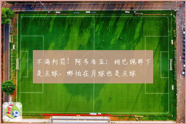 不满判罚！阿韦洛亚：姆巴佩那下是点球，哪怕在月球也是点球