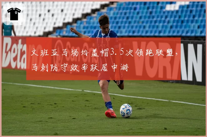 文班亚马场均盖帽3.5次领跑联盟，马刺防守效率跃居中游